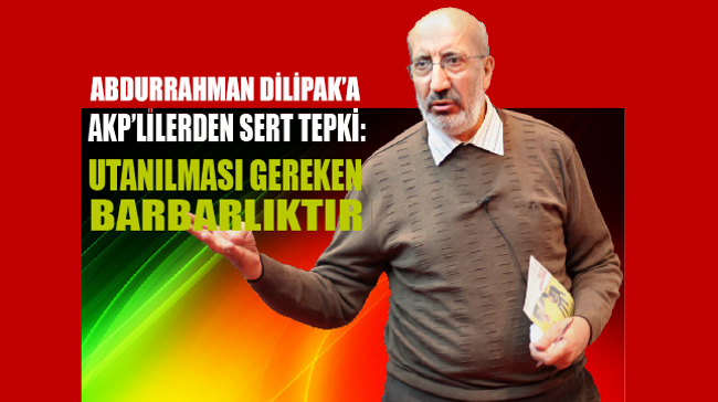 Akit yazarı Abdurrahman Dilipak’a AKP’lilerden sert tepki geldi!