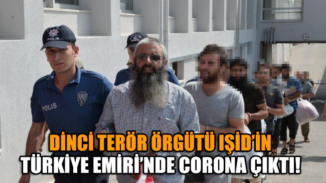 Dinci terör örgütü IŞİD’in Türkiye Emiri’nde corona virüsü çıktı!