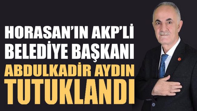 Ezurum'a bağlı Horasan'ın AKP'li İlçe Belediye Başkanı Abdulkadir Aydın tutuklandı