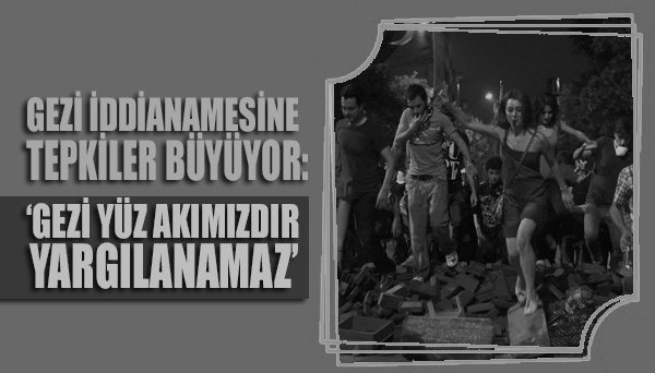 Gezi iddianamesine tepkiler büyüyor: 'Gezi, yüz akımızdır yargılanamaz!'