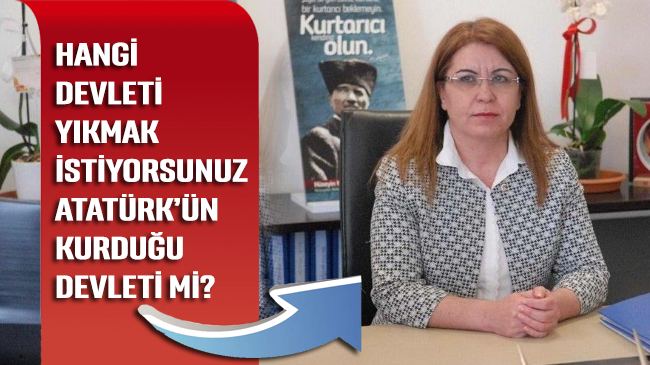 Hangi devleti yıkmak istiyorsunuz Atatürk’ün kurduğu devleti mi?