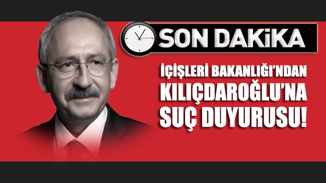 İçişleri Bakanlığı’ndan Kılıçdaroğlu’na suç duyurusu!