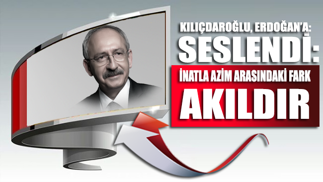 Kılıçdaroğlu, Erdoğan’a seslendi: İnatla azim arasındaki fark akıldır