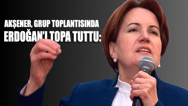 Meral Akşener partisinin TBMM grup toplantısında Erdoğan'ı adeta topa tuttu