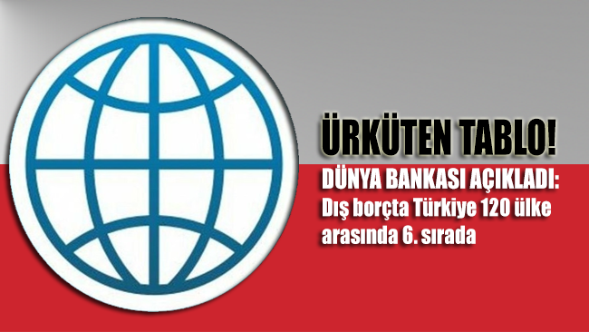 Ürküten tabloyu Dünya Bankası açıkladı: Dış borçta Türkiye 120 ülke arasında 6. sırada